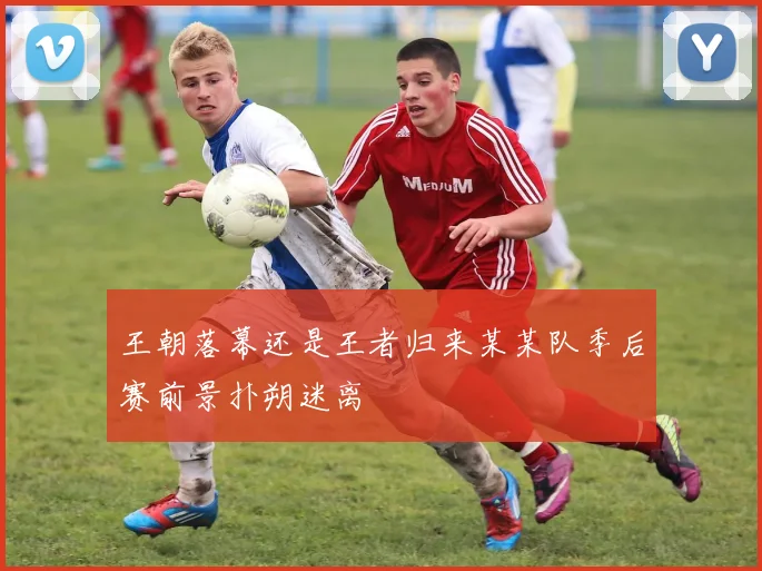 王朝落幕还是王者归来某某队季后赛前景扑朔迷离