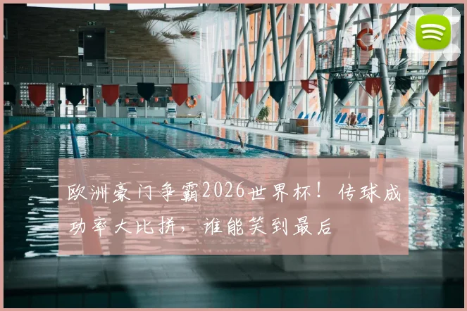 欧洲豪门争霸2026世界杯！传球成功率大比拼，谁能笑到最后