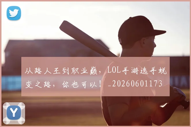 从路人王到职业巅，LOL手游选手蜕变之路，你也可以！_20260601173237