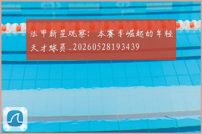 法甲新星观察：本赛季崛起的年轻天才球员_20260528193439