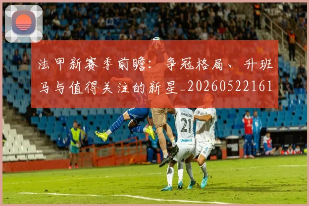 法甲新赛季前瞻:争冠格局、升班马与值得关注的新星_20260522161202