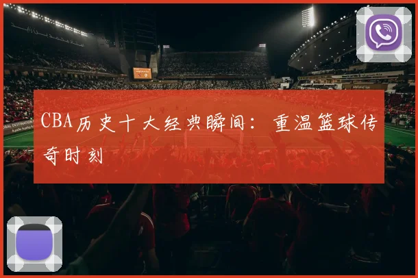 CBA历史十大经典瞬间:重温篮球传奇时刻
