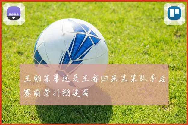 王朝落幕还是王者归来某某队季后赛前景扑朔迷离