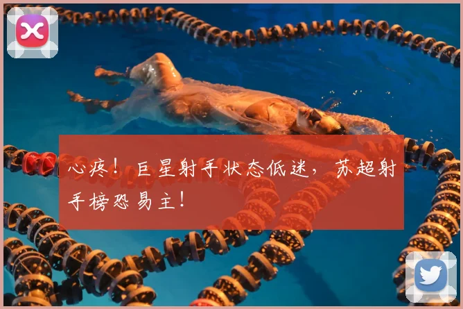 心疼!巨星射手状态低迷,苏超射手榜恐易主!