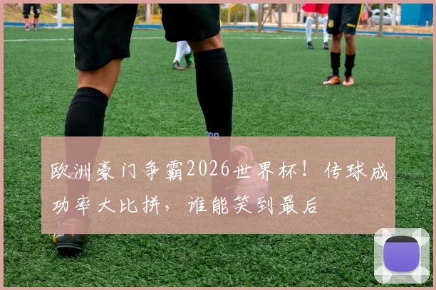 欧洲豪门争霸2026世界杯!传球成功率大比拼,谁能笑到最后