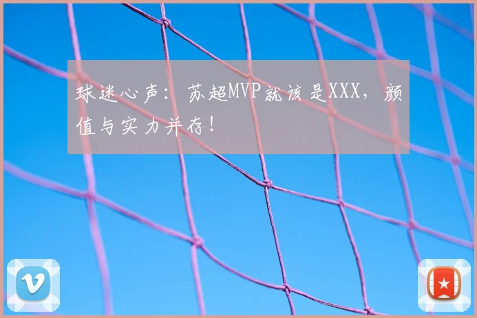 球迷心声:苏超MVP就该是XXX,颜值与实力并存!