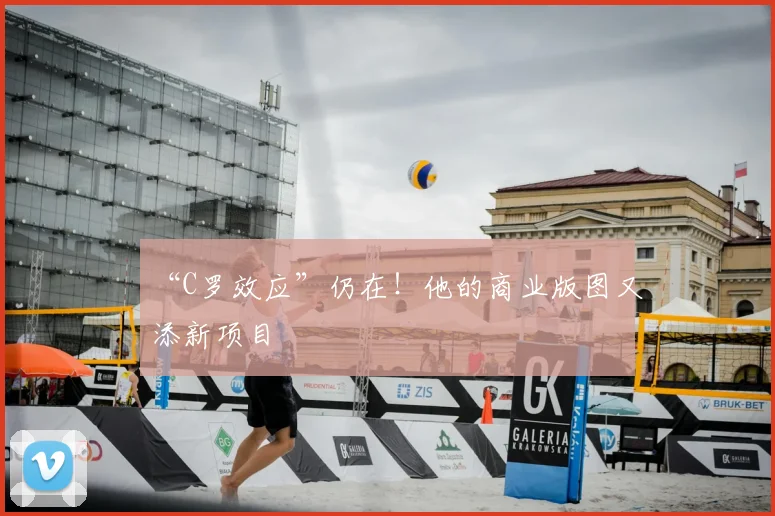 “C罗效应”仍在!他的商业版图又添新项目