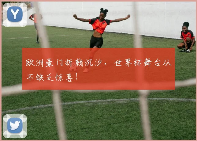 欧洲豪门折戟沉沙,世界杯舞台从不缺乏惊喜!