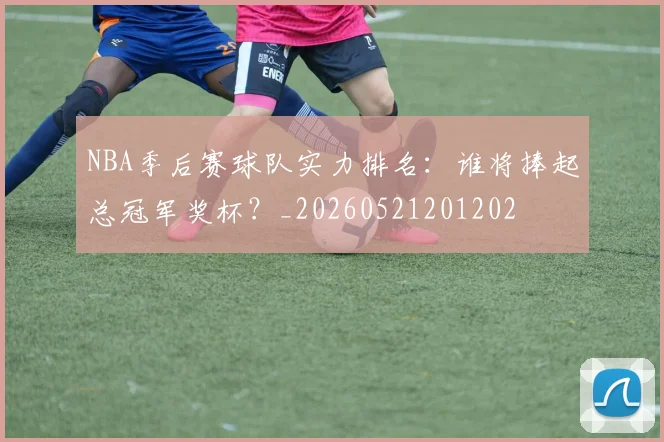 NBA季后赛球队实力排名:谁将捧起总冠军奖杯?_20260521201202