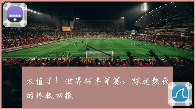 太值了!世界杯季军赛,球迷熬夜的终极回报