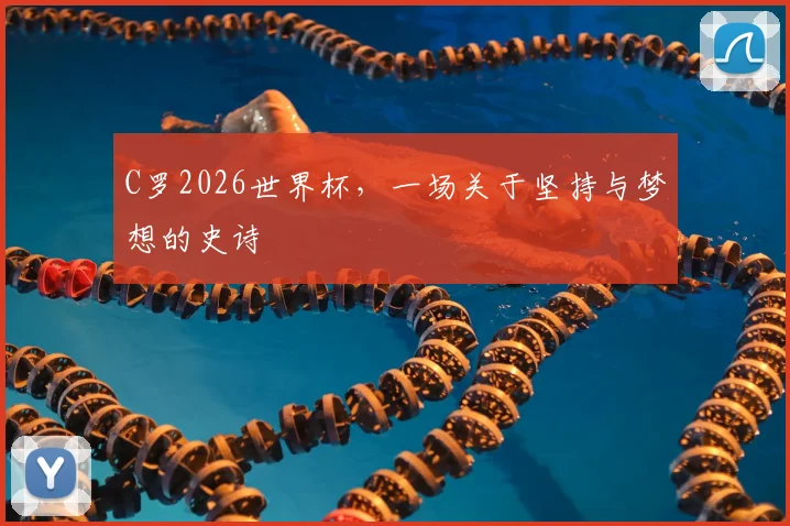 C罗2026世界杯,一场关于坚持与梦想的史诗