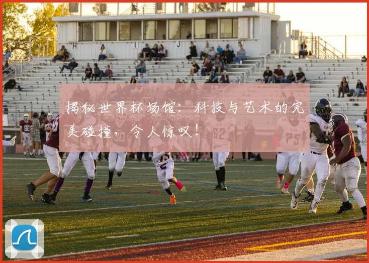 揭秘世界杯场馆:科技与艺术的完美碰撞,令人惊叹!