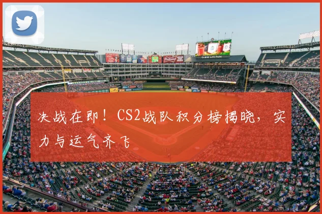 决战在即!CS2战队积分榜揭晓,实力与运气齐飞
