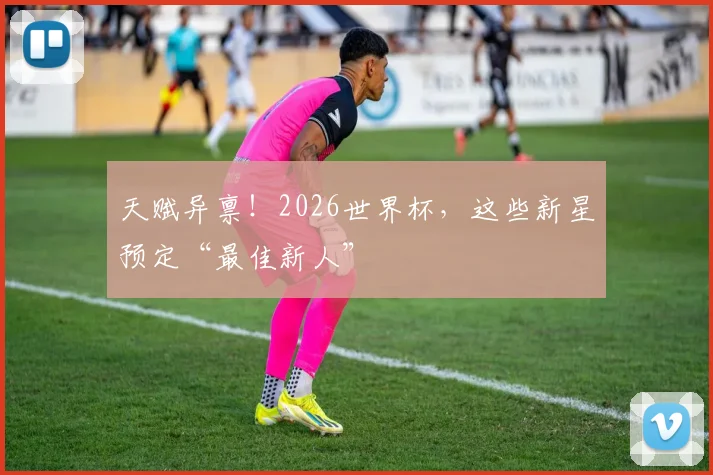 天赋异禀!2026世界杯,这些新星预定“最佳新人”
