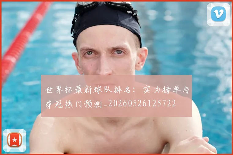 世界杯最新球队排名:实力榜单与夺冠热门预测_20260526125722