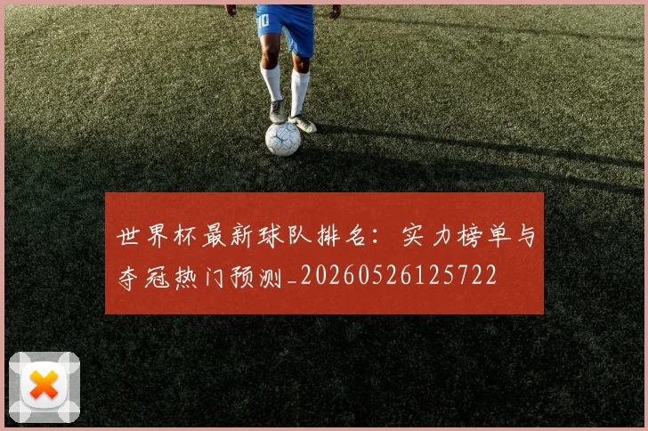 世界杯最新球队排名：实力榜单与夺冠热门预测_20260526125722