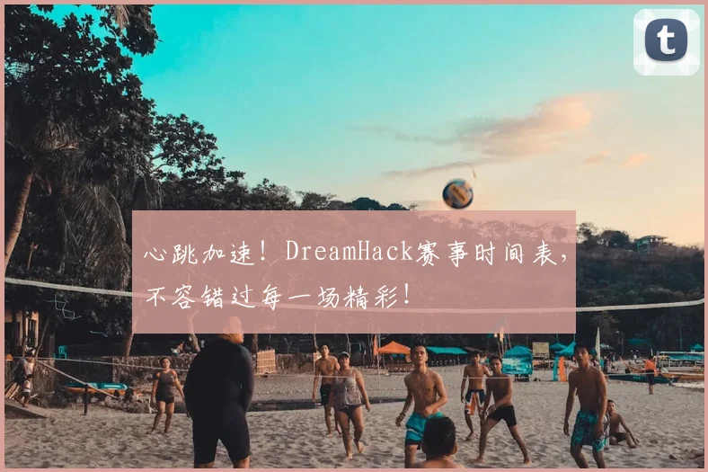 心跳加速!DreamHack赛事时间表,不容错过每一场精彩!