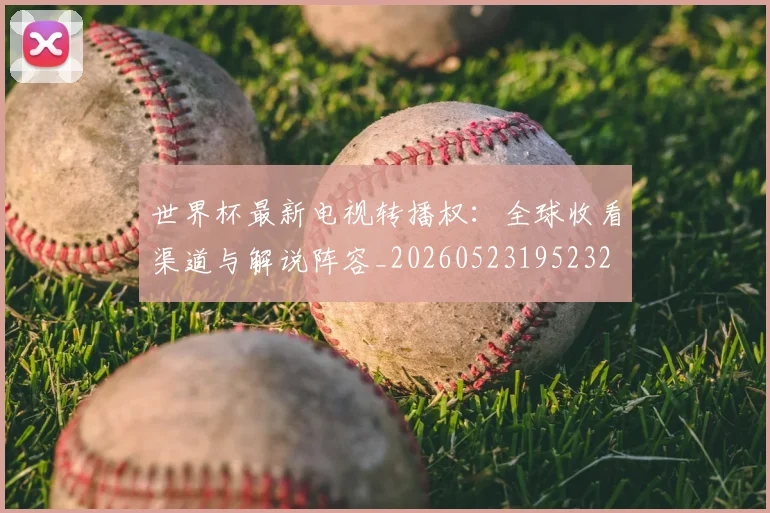 世界杯最新电视转播权：全球收看渠道与解说阵容_20260523195232