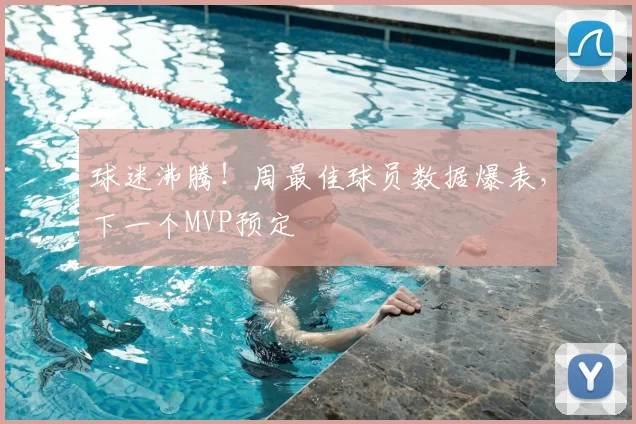 球迷沸腾！周最佳球员数据爆表，下一个MVP预定