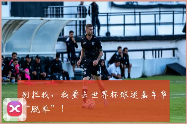 别拦我,我要去世界杯球迷嘉年华“脱单”!