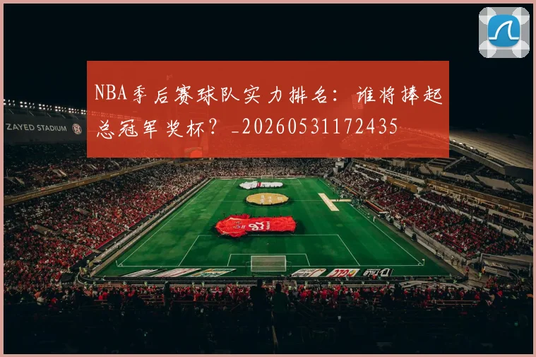 NBA季后赛球队实力排名:谁将捧起总冠军奖杯?_20260531172435