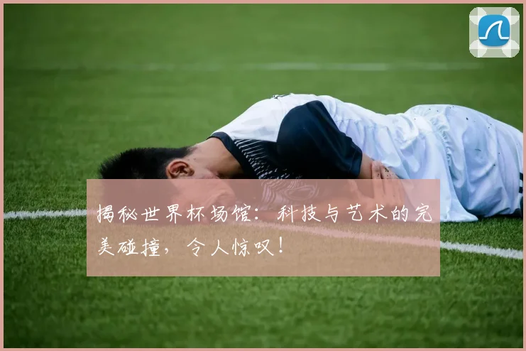 揭秘世界杯场馆:科技与艺术的完美碰撞,令人惊叹!