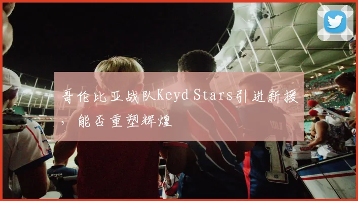 哥伦比亚战队Keyd Stars引进新援，能否重塑辉煌