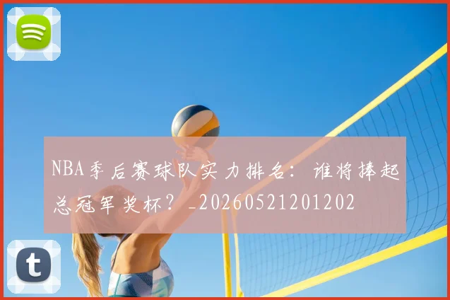 NBA季后赛球队实力排名：谁将捧起总冠军奖杯？_20260521201202