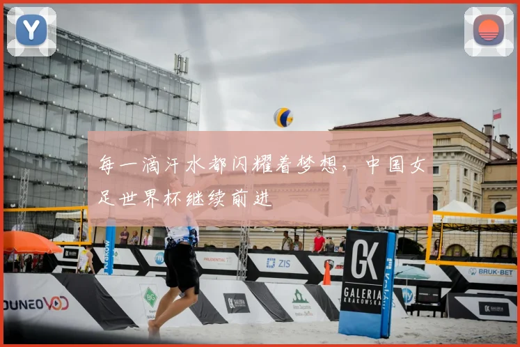 每一滴汗水都闪耀着梦想,中国女足世界杯继续前进