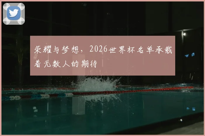 荣耀与梦想,2026世界杯名单承载着无数人的期待