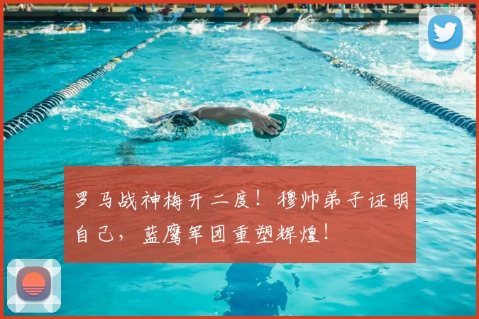 罗马战神梅开二度!穆帅弟子证明自己,蓝鹰军团重塑辉煌!