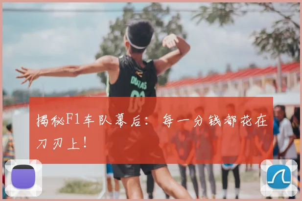 揭秘F1车队幕后:每一分钱都花在刀刃上!
