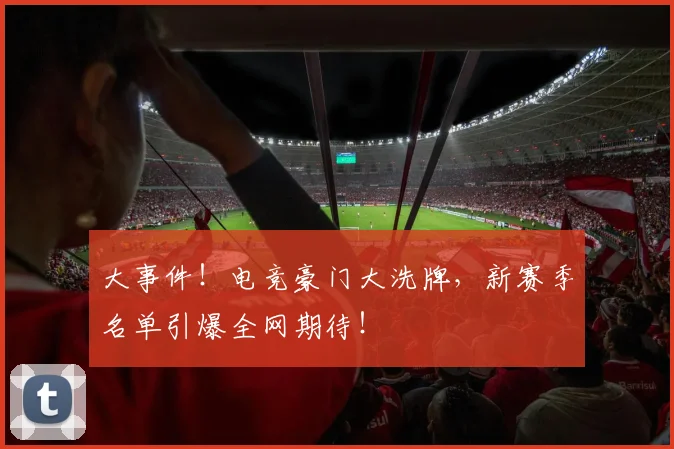 大事件！电竞豪门大洗牌，新赛季名单引爆全网期待！