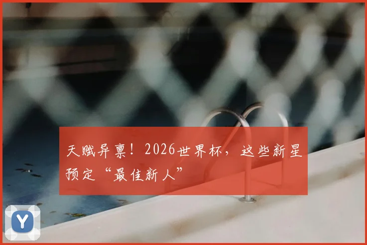天赋异禀!2026世界杯,这些新星预定“最佳新人”