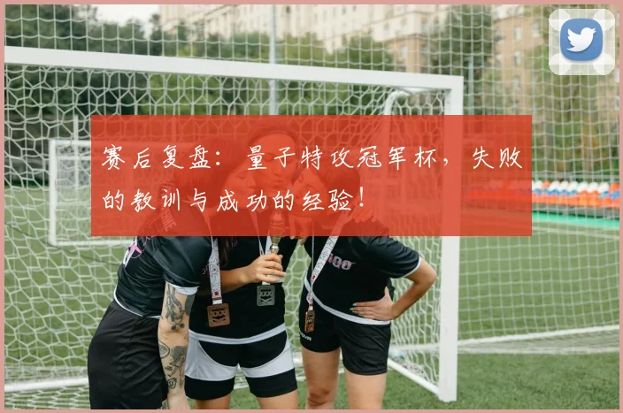 赛后复盘:量子特攻冠军杯,失败的教训与成功的经验!