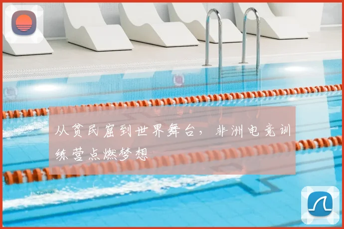 从贫民窟到世界舞台,非洲电竞训练营点燃梦想