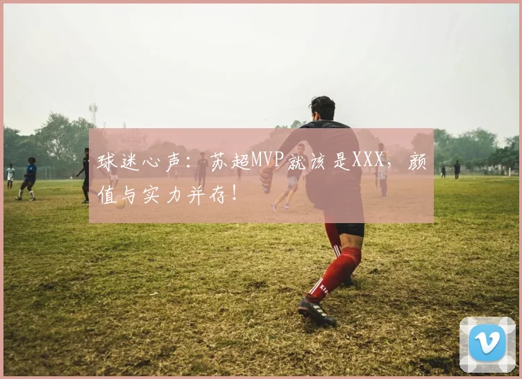 球迷心声:苏超MVP就该是XXX,颜值与实力并存!