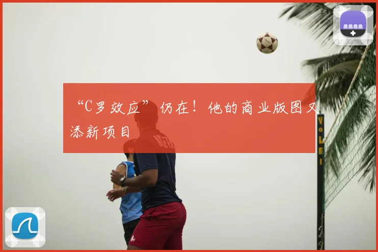 “C罗效应”仍在!他的商业版图又添新项目