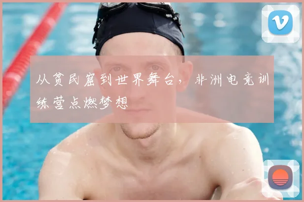 从贫民窟到世界舞台,非洲电竞训练营点燃梦想