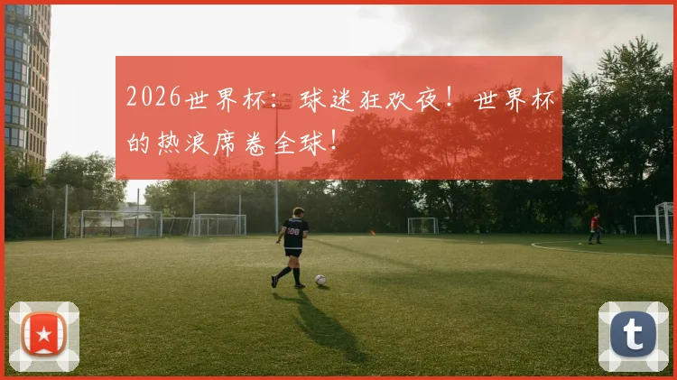 2026世界杯：球迷狂欢夜！世界杯的热浪席卷全球！